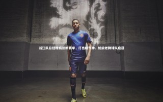 【开云体育官网】浙江队总经理畅谈新赛季，打出精气神，绽放老牌球队底蕴