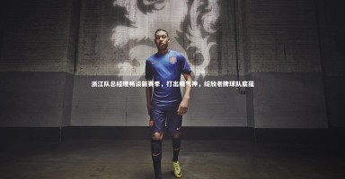 【开云体育官网】浙江队总经理畅谈新赛季，打出精气神，绽放老牌球队底蕴