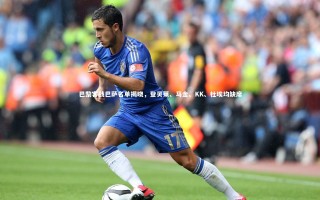 开云体育官网_巴黎客战巴萨名单揭晓，登贝莱、马金、KK、杜埃均缺席