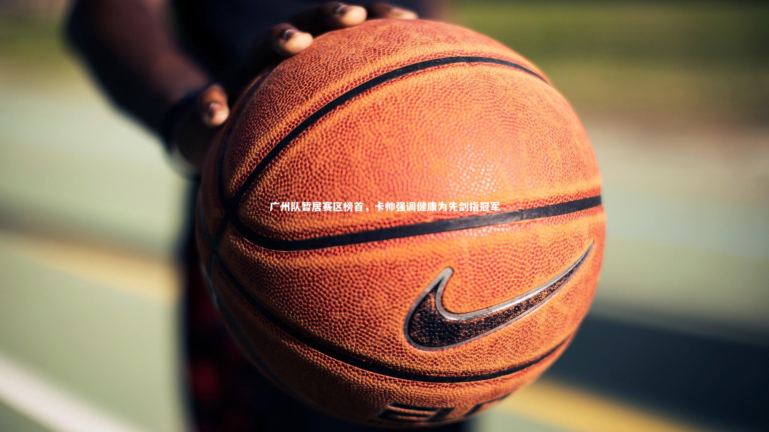 开云体育平台_广州队暂居赛区榜首，卡帅强调健康为先剑指冠军-第1张图片-开云官网app