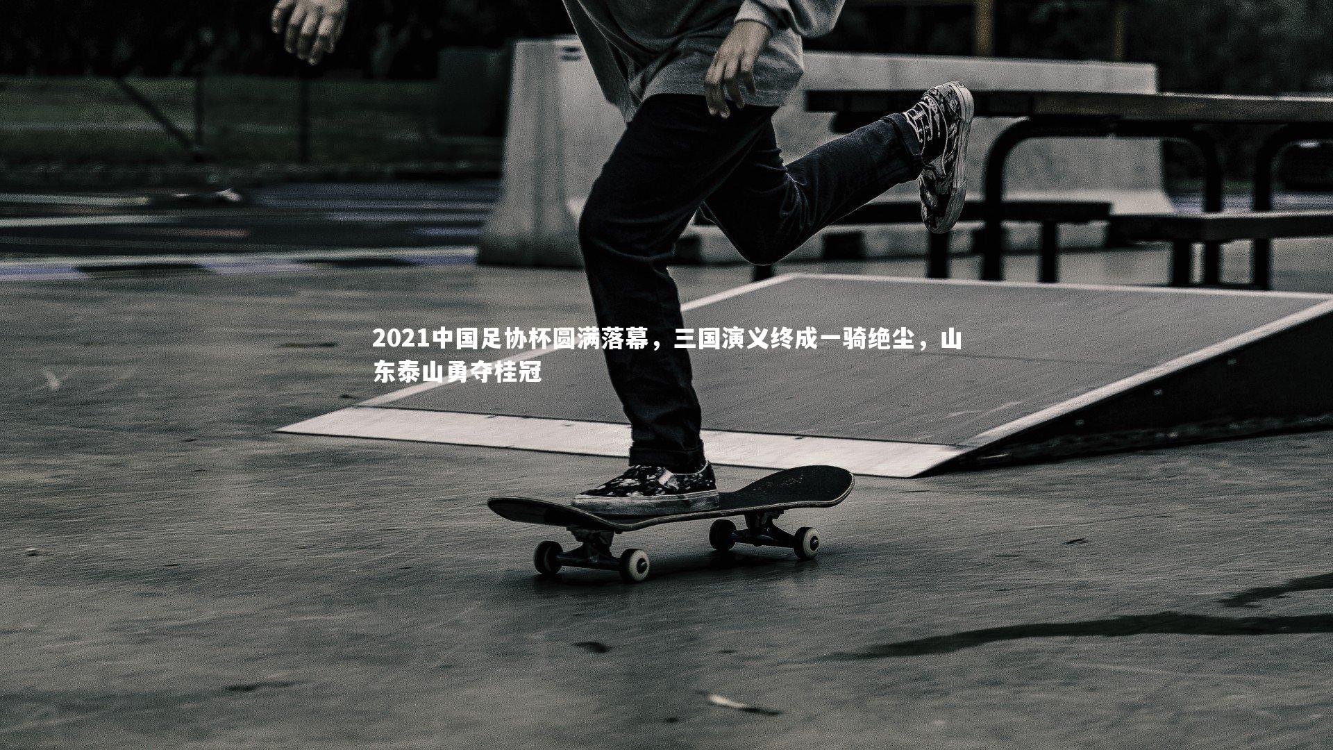 开云体育_2021中国足协杯圆满落幕,三国演义终成一骑绝尘,山东泰山勇夺桂冠-第2张图片-开云官网app 开云体育_2021中国足协杯圆满落幕,三国演义终成一骑绝尘,山东泰山勇夺桂冠-第2张图片-开云官网app